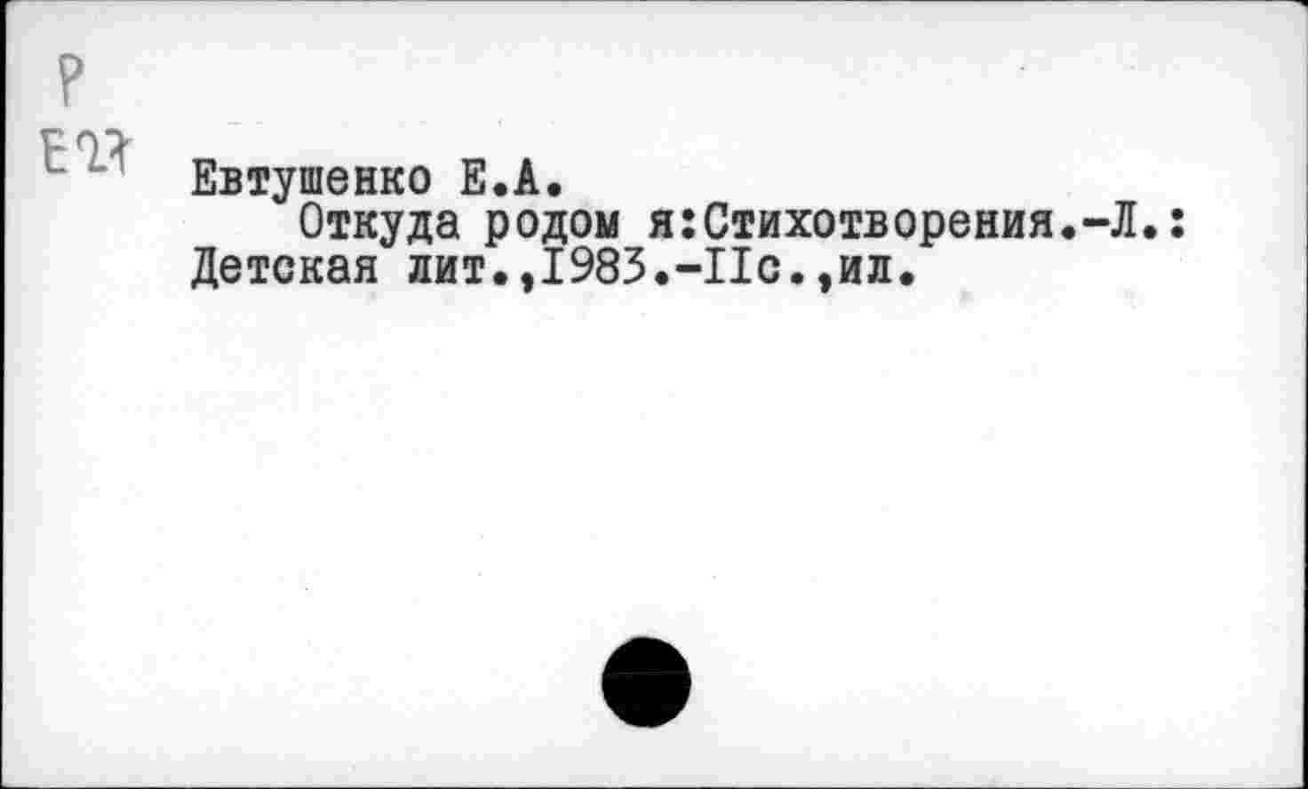 ﻿Евтушенко Е.А.
Откуда родом я:Стихотворения.-Л.: Детская лит.,1983.-По.,ил.